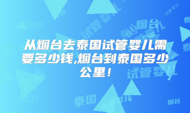 从烟台去泰国试管婴儿需要多少钱,烟台到泰国多少公里!