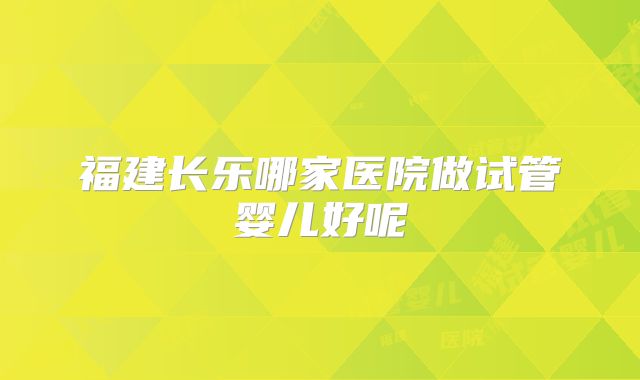 福建长乐哪家医院做试管婴儿好呢