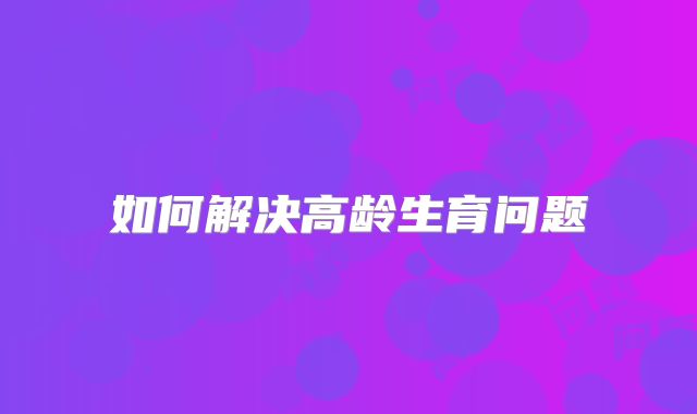 如何解决高龄生育问题