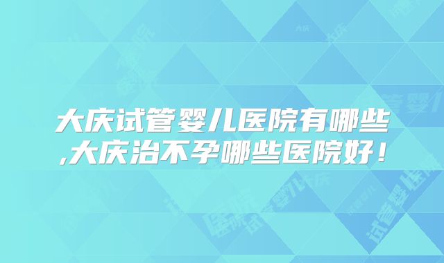 大庆试管婴儿医院有哪些,大庆治不孕哪些医院好！