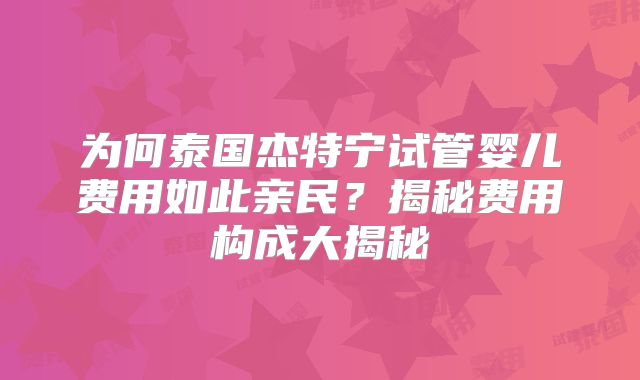 为何泰国杰特宁试管婴儿费用如此亲民？揭秘费用构成大揭秘