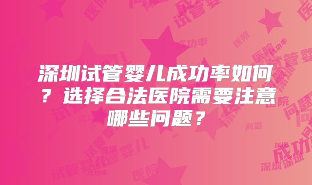 深圳试管婴儿成功率如何？选择合法医院需要注意哪些问题？