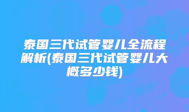 泰国三代试管婴儿全流程解析(泰国三代试管婴儿大概多少钱)
