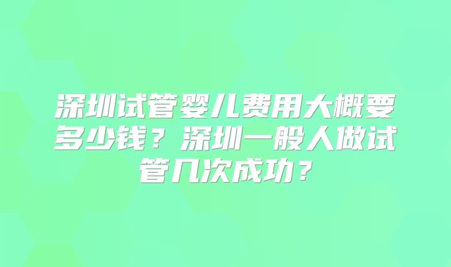 深圳试管婴儿费用大概要多少钱？深圳一般人做试管几次成功？