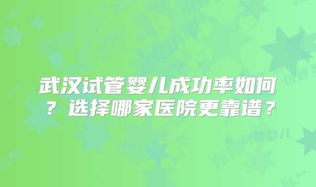 武汉试管婴儿成功率如何？选择哪家医院更靠谱？