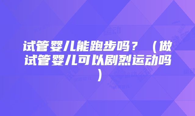 试管婴儿能跑步吗？（做试管婴儿可以剧烈运动吗）