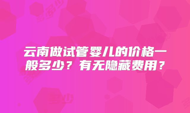 云南做试管婴儿的价格一般多少？有无隐藏费用？