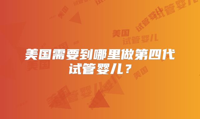 美国需要到哪里做第四代试管婴儿？