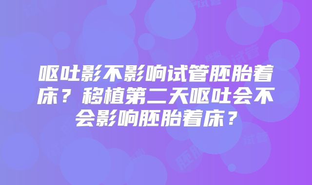 呕吐影不影响试管胚胎着床？移植第二天呕吐会不会影响胚胎着床？
