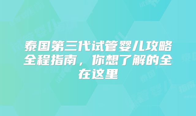 泰国第三代试管婴儿攻略全程指南，你想了解的全在这里