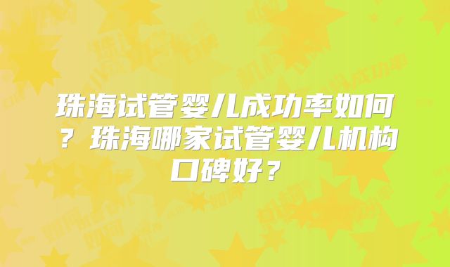 珠海试管婴儿成功率如何？珠海哪家试管婴儿机构口碑好？
