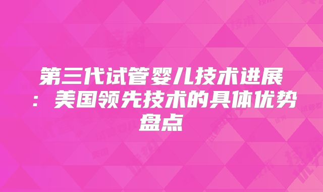第三代试管婴儿技术进展：美国领先技术的具体优势盘点