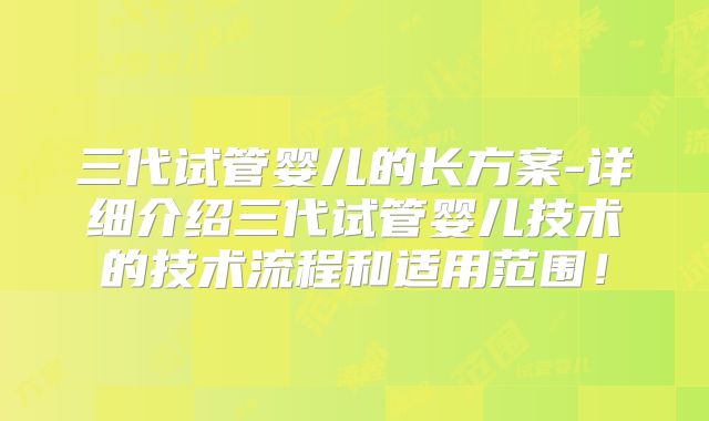 三代试管婴儿的长方案-详细介绍三代试管婴儿技术的技术流程和适用范围！