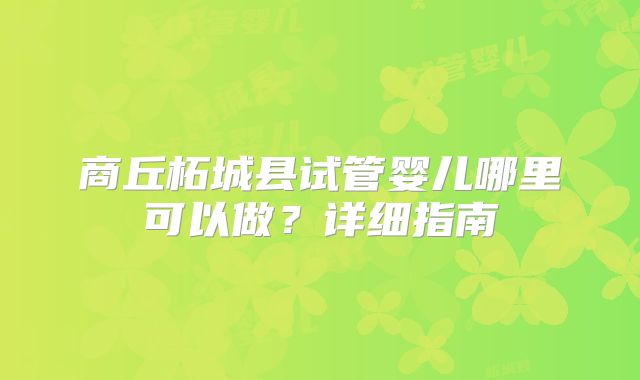 商丘柘城县试管婴儿哪里可以做?详细指南