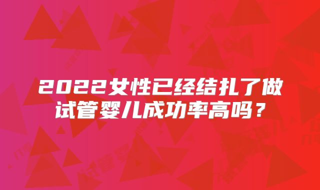 2022女性已经结扎了做试管婴儿成功率高吗?