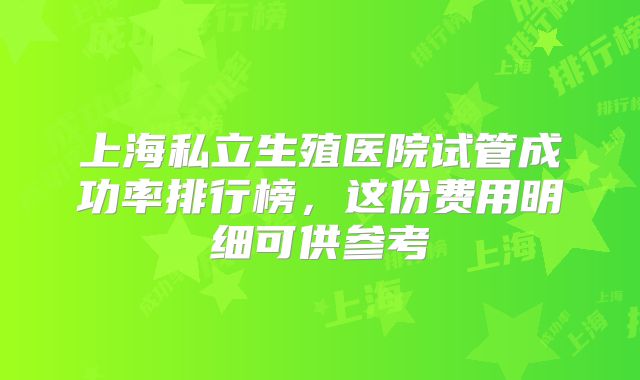 上海私立生殖医院试管成功率排行榜，这份费用明细可供参考