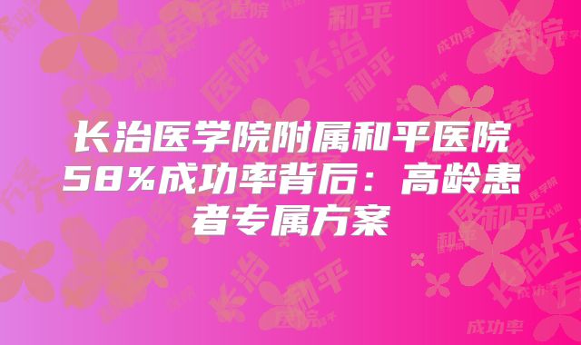 长治医学院附属和平医院58%成功率背后：高龄患者专属方案