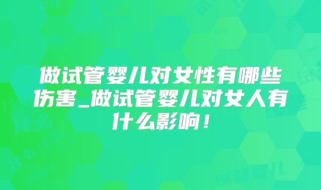 做试管婴儿对女性有哪些伤害_做试管婴儿对女人有什么影响！