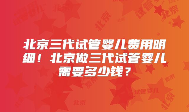 北京三代试管婴儿费用明细！北京做三代试管婴儿需要多少钱？