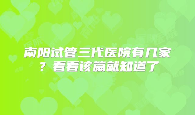 南阳试管三代医院有几家？看看该篇就知道了
