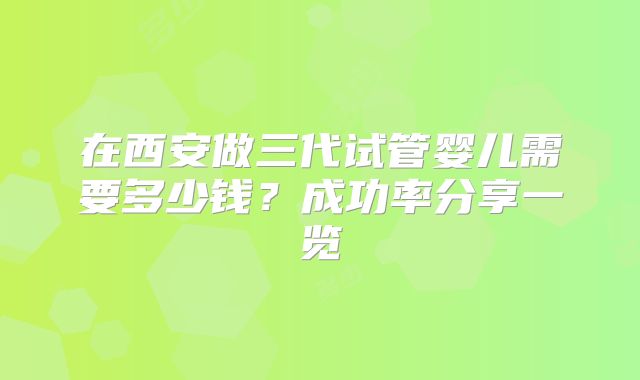 在西安做三代试管婴儿需要多少钱?成功率分享一览