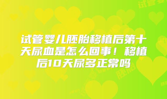 试管婴儿胚胎移植后第十天尿血是怎么回事！移植后10天尿多正常吗