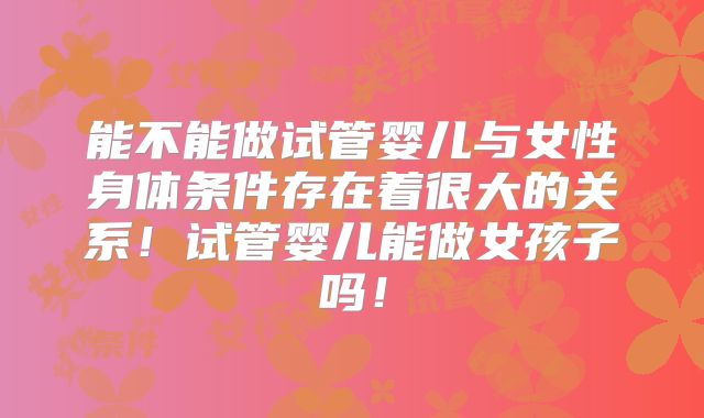 能不能做试管婴儿与女性身体条件存在着很大的关系!试管婴儿能做女孩子吗!