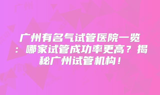 广州有名气试管医院一览：哪家试管成功率更高？揭秘广州试管机构！