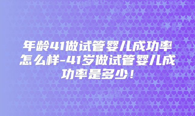 年龄41做试管婴儿成功率怎么样-41岁做试管婴儿成功率是多少！