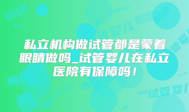 私立机构做试管都是蒙着眼睛做吗_试管婴儿在私立医院有保障吗！