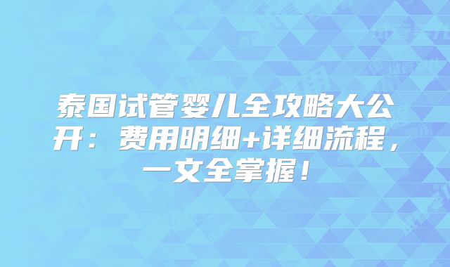 泰国试管婴儿全攻略大公开:费用明细+详细流程,一文全掌握!