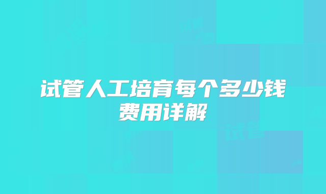 试管人工培育每个多少钱费用详解