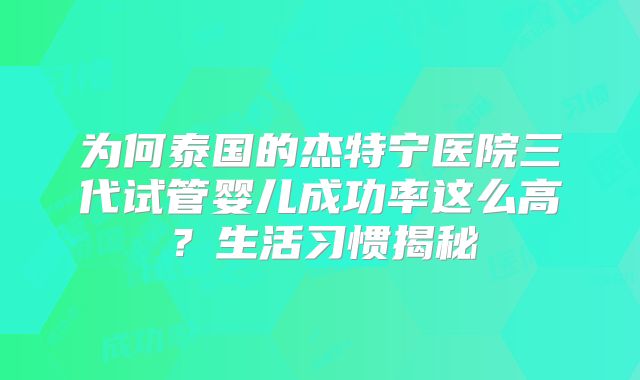 为何泰国的杰特宁医院三代试管婴儿成功率这么高?生活习惯揭秘
