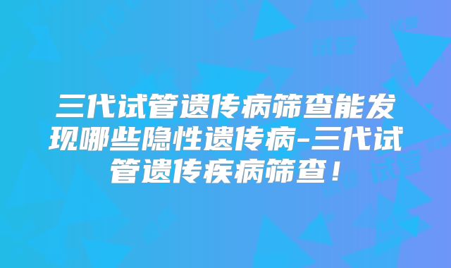 三代试管遗传病筛查能发现哪些隐性遗传病-三代试管遗传疾病筛查！