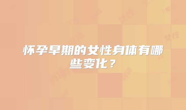 怀孕早期的女性身体有哪些变化？