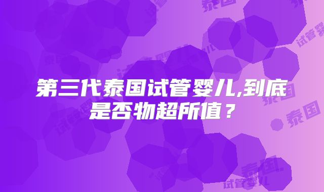 第三代泰国试管婴儿,到底是否物超所值？