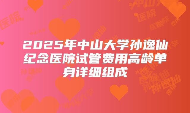 2025年中山大学孙逸仙纪念医院试管费用高龄单身详细组成