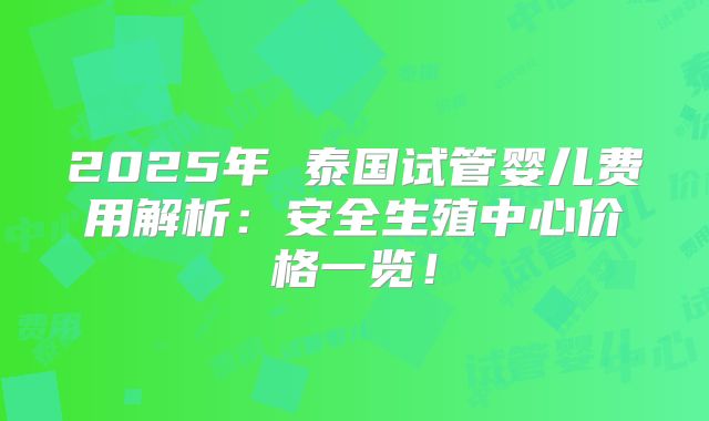 2025年 泰国试管婴儿费用解析：安全生殖中心价格一览！