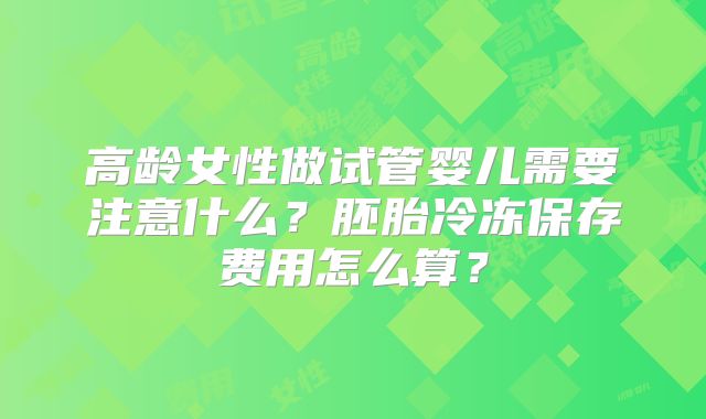 高龄女性做试管婴儿需要注意什么？胚胎冷冻保存费用怎么算？