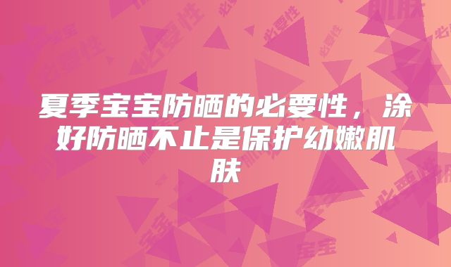 夏季宝宝防晒的必要性,涂好防晒不止是保护幼嫩肌肤