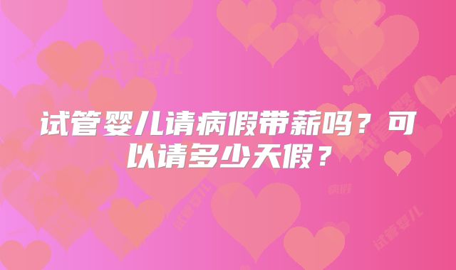 试管婴儿请病假带薪吗？可以请多少天假？