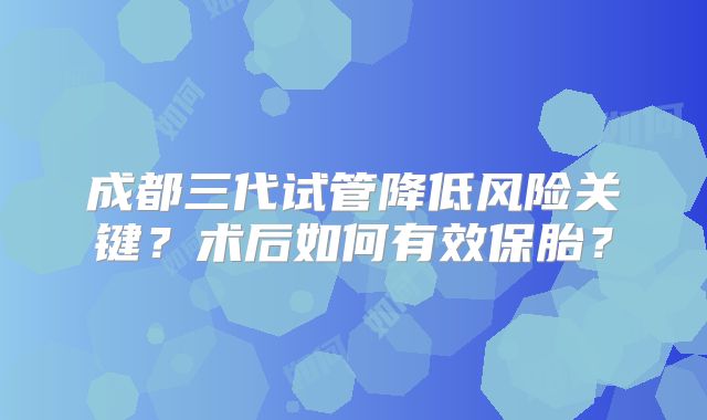 成都三代试管降低风险关键？术后如何有效保胎？