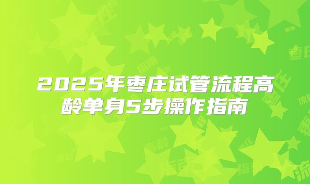 2025年枣庄试管流程高龄单身5步操作指南