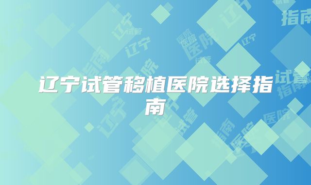 辽宁试管移植医院选择指南