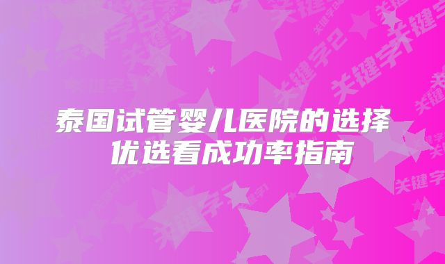 泰国试管婴儿医院的选择 优选看成功率指南