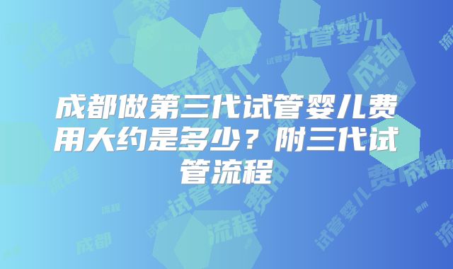 成都做第三代试管婴儿费用大约是多少？附三代试管流程