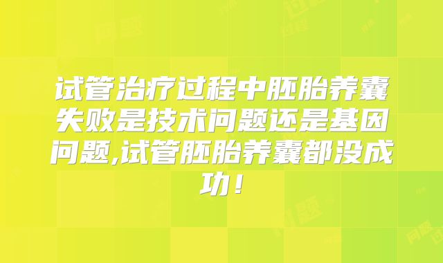 试管治疗过程中胚胎养囊失败是技术问题还是基因问题,试管胚胎养囊都没成功!