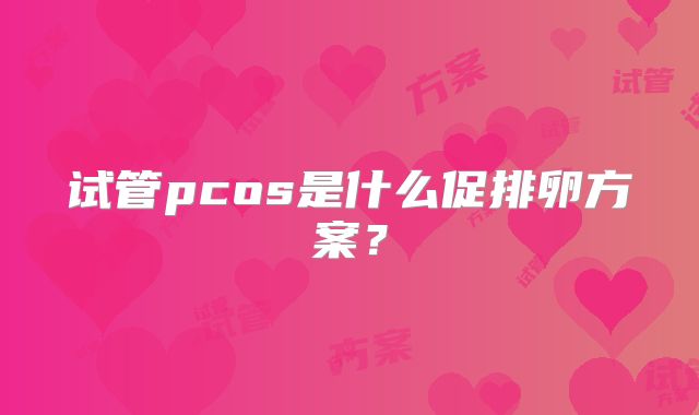 试管pcos是什么促排卵方案？