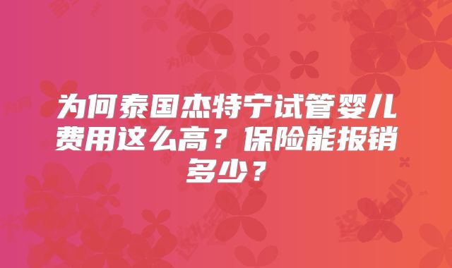为何泰国杰特宁试管婴儿费用这么高？保险能报销多少？