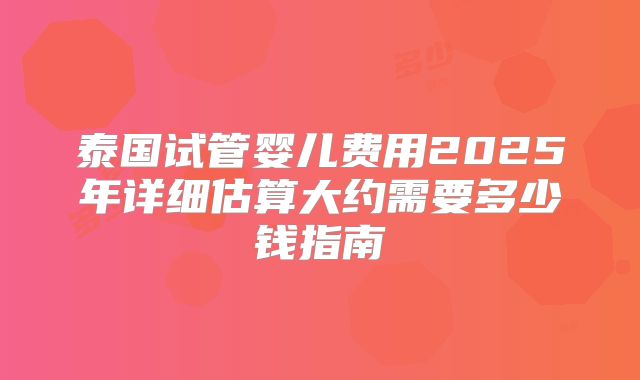 泰国试管婴儿费用2025年详细估算大约需要多少钱指南